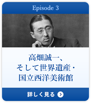 Episode 3 高畑誠一、そして世界遺産・国立西洋美術館