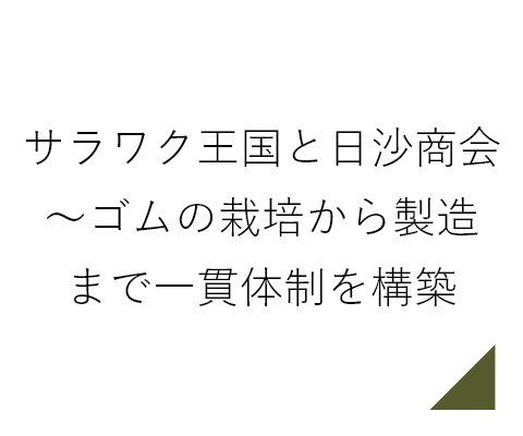 サラワク王国と日沙商会～ゴムの栽培から製造まで一貫体制を構築